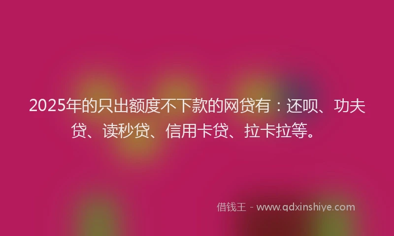 2025年的只出额度不下款的网贷有：还呗、功夫贷、读秒贷、信用卡贷、拉卡拉等。