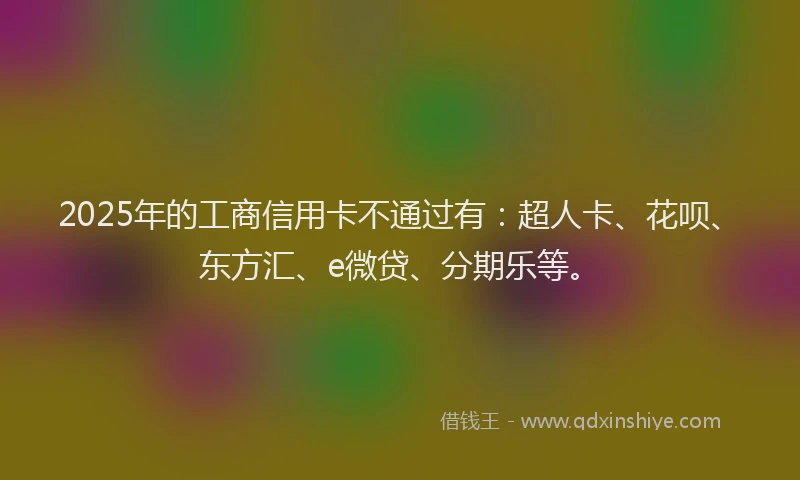 2025年的工商信用卡不通过有：超人卡、花呗、东方汇、e微贷、分期乐等。