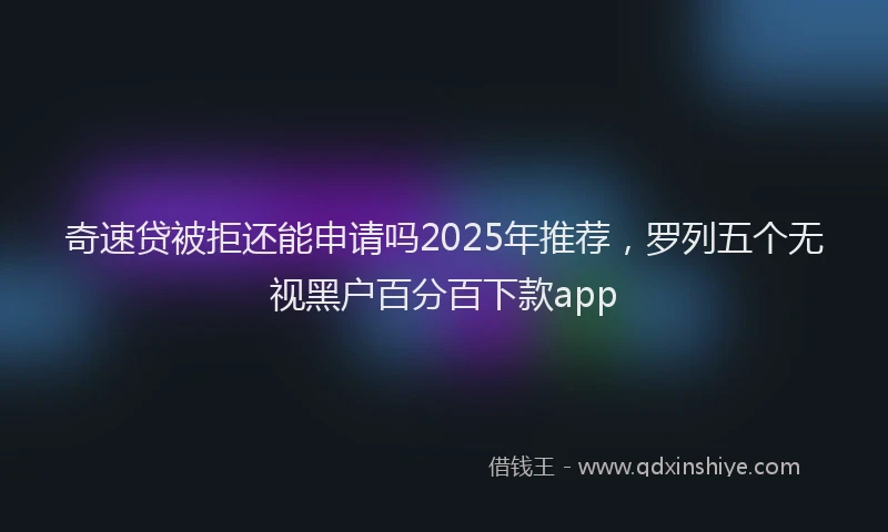 奇速贷被拒还能申请吗2025年推荐，罗列五个无视黑户百分百下款app