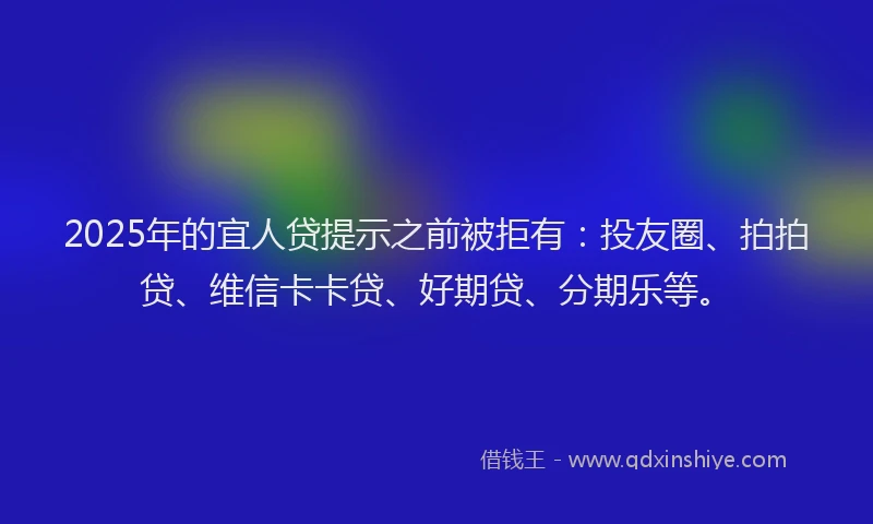 2025年的宜人贷提示之前被拒有：投友圈、拍拍贷、维信卡卡贷、好期贷、分期乐等。