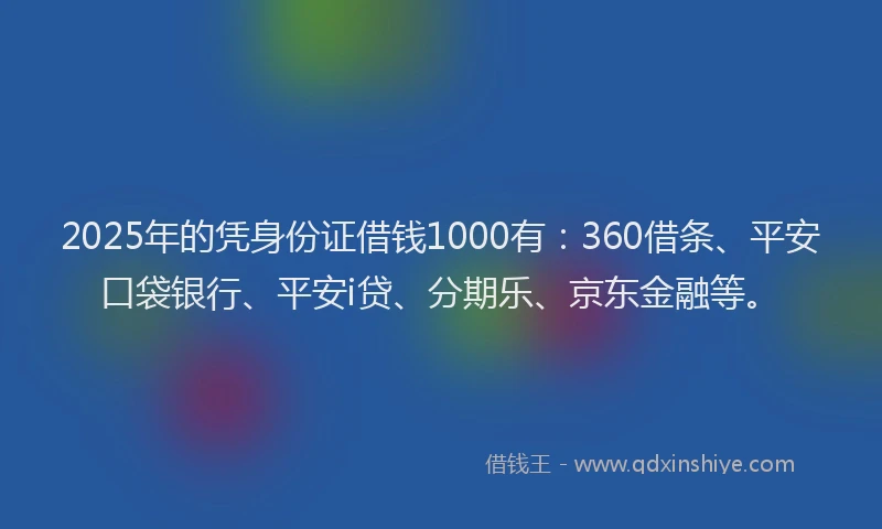 2025年的凭身份证借钱1000有：360借条、平安口袋银行、平安i贷、分期乐、京东金融等。