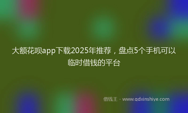 大额花呗app下载2025年推荐，盘点5个手机可以临时借钱的平台