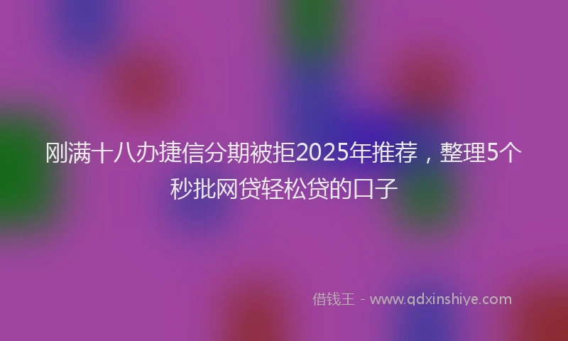 刚满十八办捷信分期被拒2025年推荐，整理5个秒批网贷轻松贷的口子