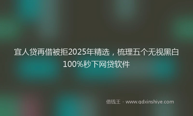 宜人贷再借被拒2025年精选，梳理五个无视黑白100%秒下网贷软件