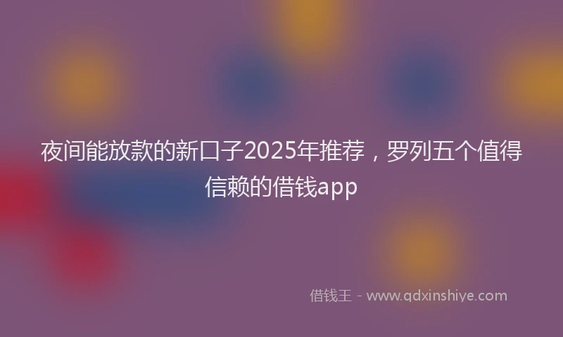 夜间能放款的新口子2025年推荐，罗列五个值得信赖的借钱app