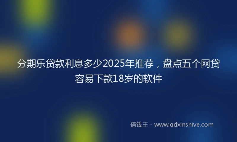 分期乐贷款利息多少2025年推荐，盘点五个网贷容易下款18岁的软件
