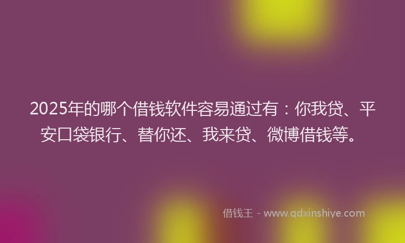 2025年的哪个借钱软件容易通过有：你我贷、平安口袋银行、替你还、我来贷、微博借钱等。