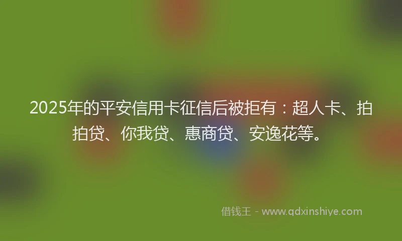 2025年的平安信用卡征信后被拒有：超人卡、拍拍贷、你我贷、惠商贷、安逸花等。