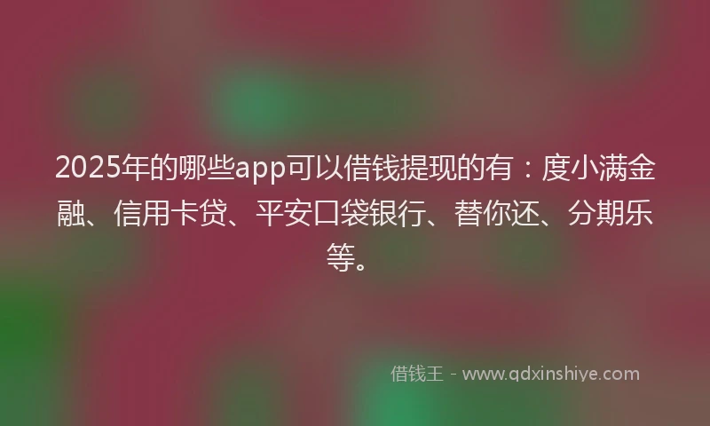 2025年的哪些app可以借钱提现的有：度小满金融、信用卡贷、平安口袋银行、替你还、分期乐等。