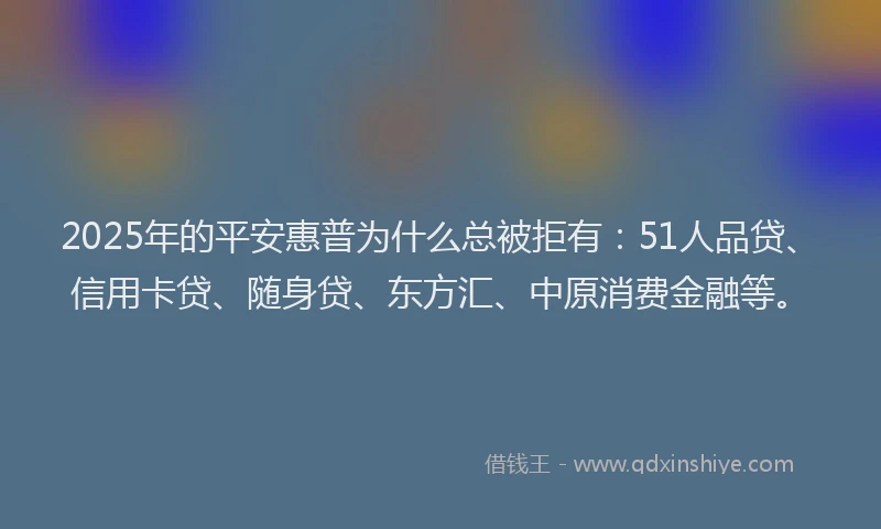 2025年的平安惠普为什么总被拒有：51人品贷、信用卡贷、随身贷、东方汇、中原消费金融等。