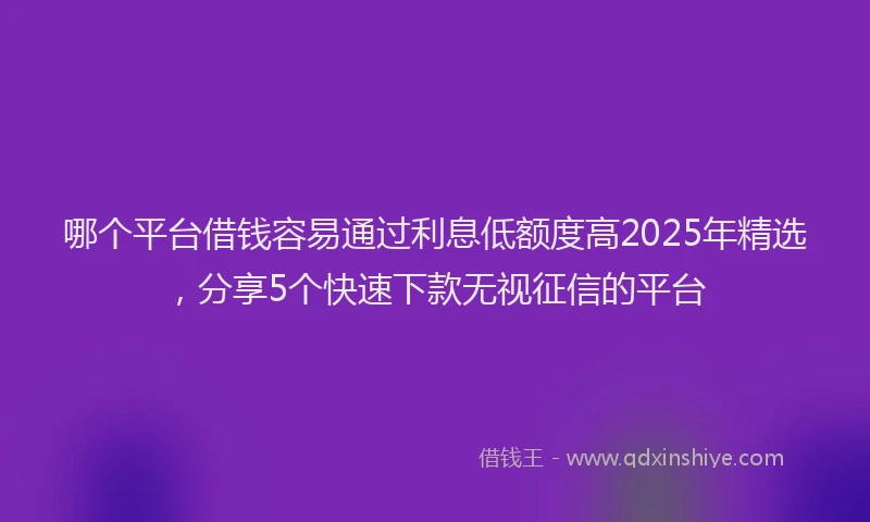 哪个平台借钱容易通过利息低额度高2025年精选，分享5个快速下款无视征信的平台