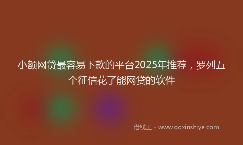 小额网贷最容易下款的平台2025年推荐，罗列五个征信花了能网贷的软件