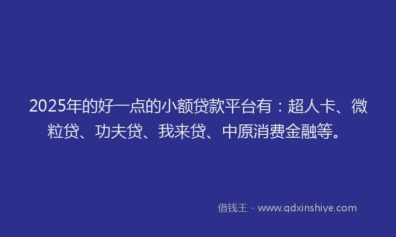 2025年的好一点的小额贷款平台有：超人卡、微粒贷、功夫贷、我来贷、中原消费金融等。