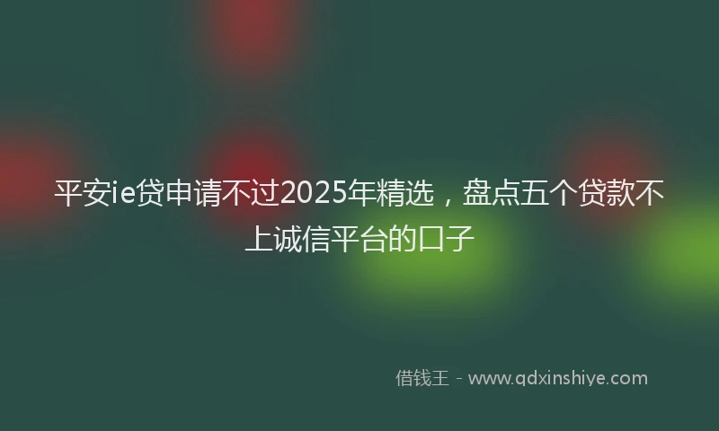 平安ie贷申请不过2025年精选，盘点五个贷款不上诚信平台的口子
