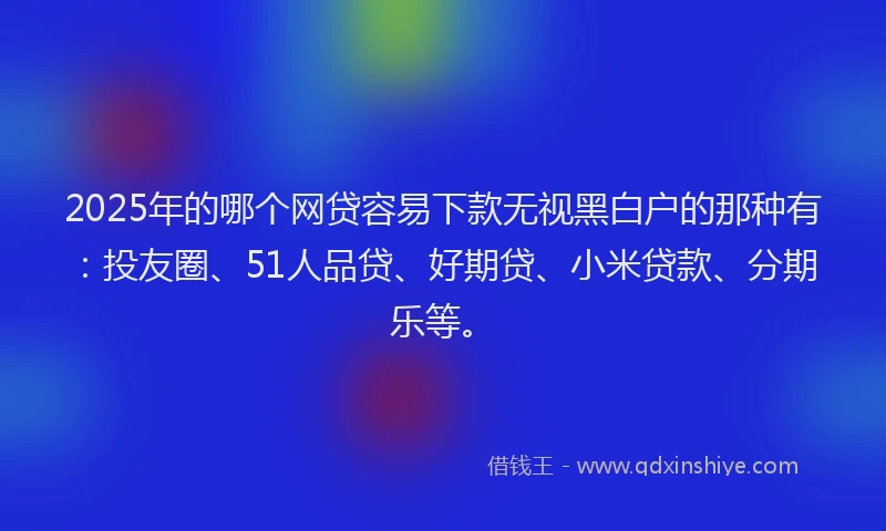 2025年的哪个网贷容易下款无视黑白户的那种有：投友圈、51人品贷、好期贷、小米贷款、分期乐等。