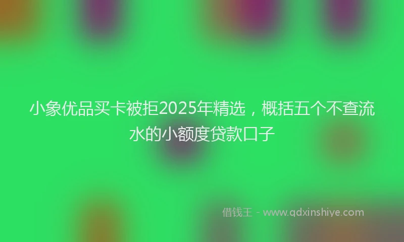 小象优品买卡被拒2025年精选，概括五个不查流水的小额度贷款口子