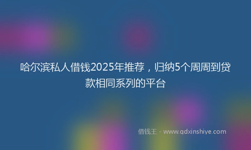 哈尔滨私人借钱2025年推荐，归纳5个周周到贷款相同系列的平台