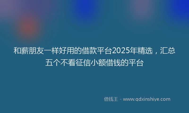 和薪朋友一样好用的借款平台2025年精选，汇总五个不看征信小额借钱的平台