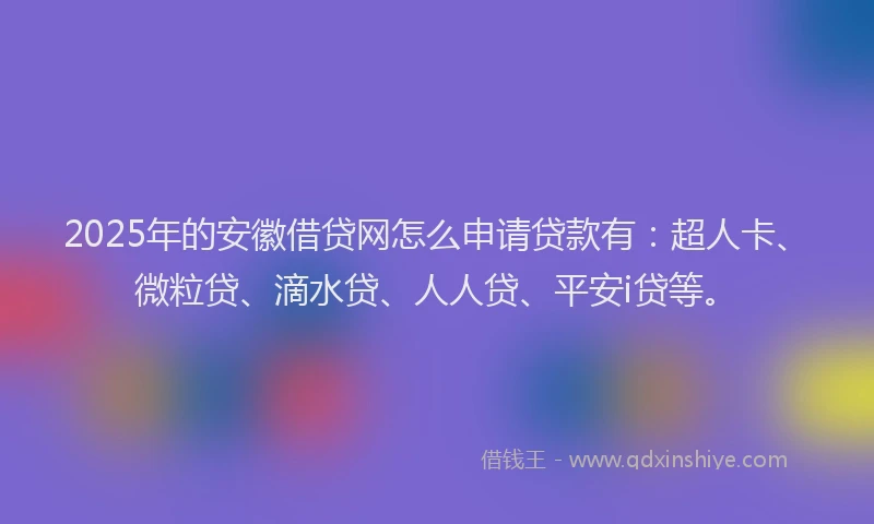 2025年的安徽借贷网怎么申请贷款有：超人卡、微粒贷、滴水贷、人人贷、平安i贷等。