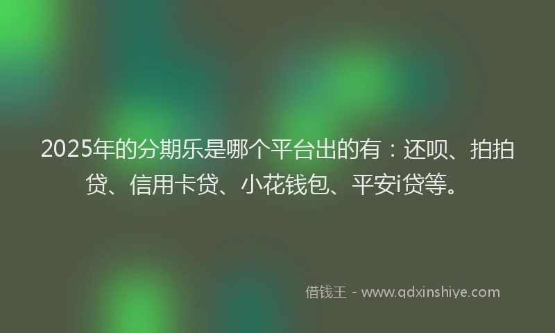 2025年的分期乐是哪个平台出的有：还呗、拍拍贷、信用卡贷、小花钱包、平安i贷等。