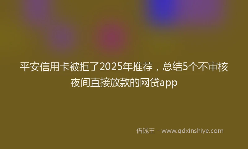 平安信用卡被拒了2025年推荐，总结5个不审核夜间直接放款的网贷app