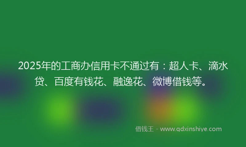 2025年的工商办信用卡不通过有：超人卡、滴水贷、百度有钱花、融逸花、微博借钱等。