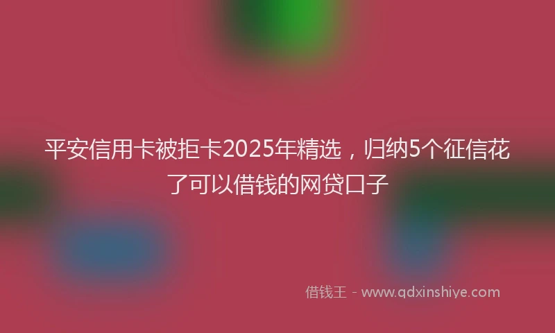 平安信用卡被拒卡2025年精选，归纳5个征信花了可以借钱的网贷口子