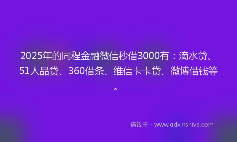 2025年的同程金融微信秒借3000有：滴水贷、51人品贷、360借条、维信卡卡贷、微博借钱等。