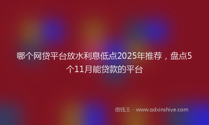 哪个网贷平台放水利息低点2025年推荐，盘点5个11月能贷款的平台