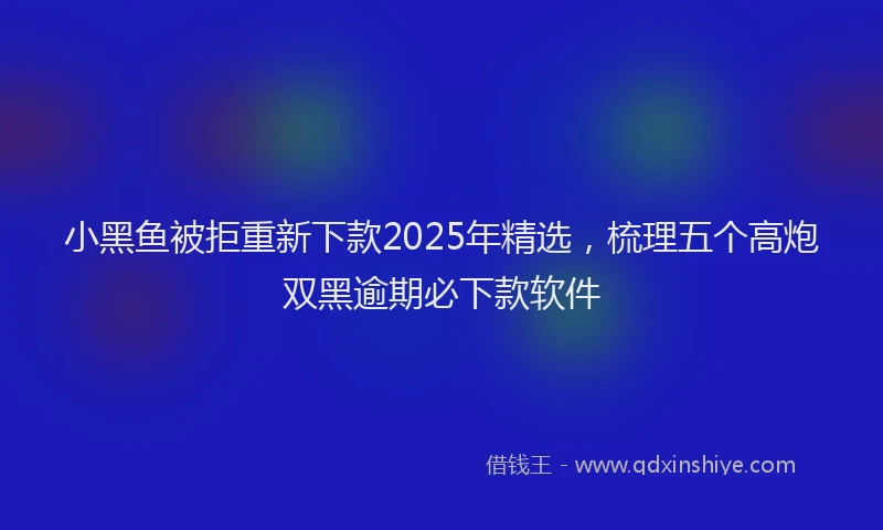 小黑鱼被拒重新下款2025年精选，梳理五个高炮双黑逾期必下款软件