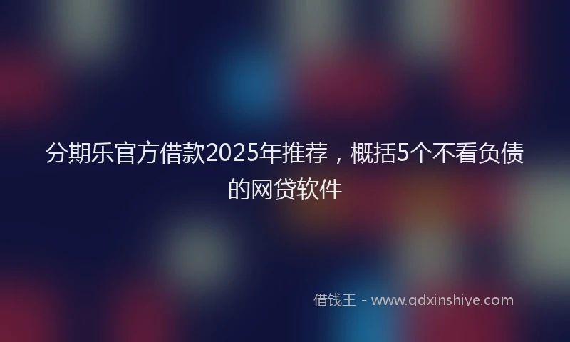 分期乐官方借款2025年推荐，概括5个不看负债的网贷软件