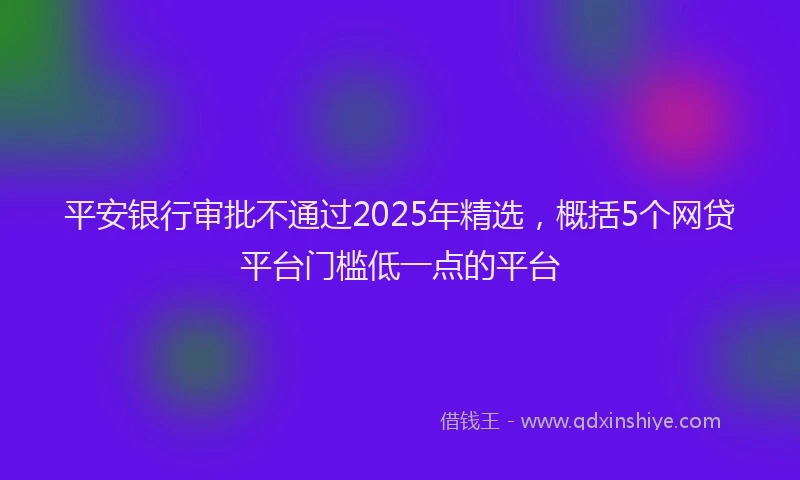 平安银行审批不通过2025年精选，概括5个网贷平台门槛低一点的平台