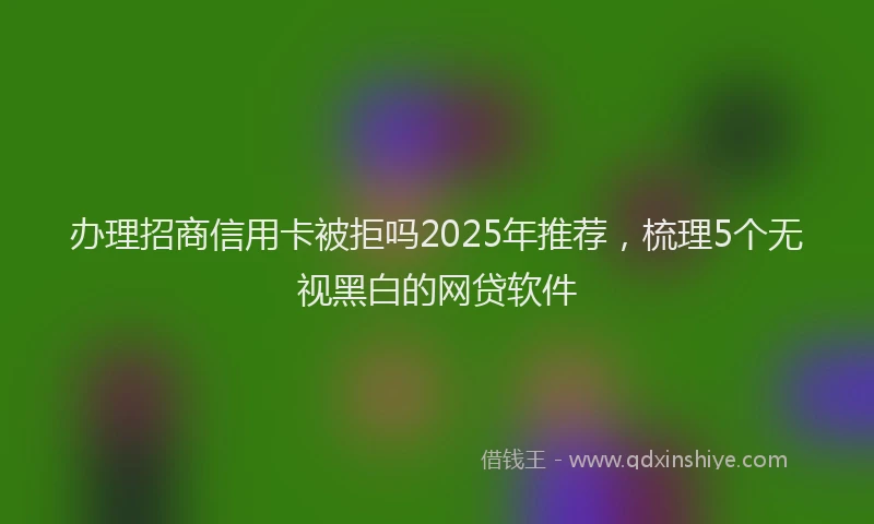 办理招商信用卡被拒吗2025年推荐，梳理5个无视黑白的网贷软件
