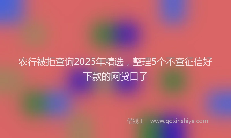 农行被拒查询2025年精选，整理5个不查征信好下款的网贷口子