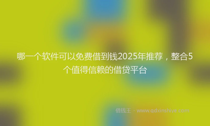哪一个软件可以免费借到钱2025年推荐，整合5个值得信赖的借贷平台
