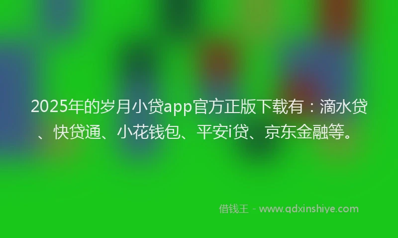 2025年的岁月小贷app官方正版下载有：滴水贷、快贷通、小花钱包、平安i贷、京东金融等。