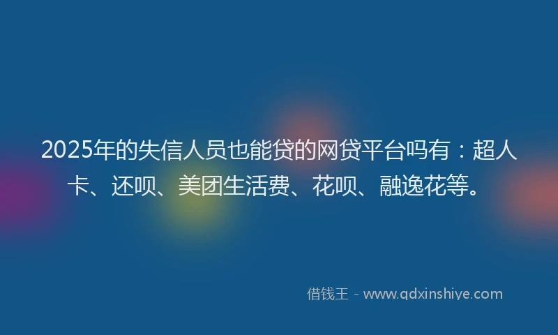 2025年的失信人员也能贷的网贷平台吗有：超人卡、还呗、美团生活费、花呗、融逸花等。