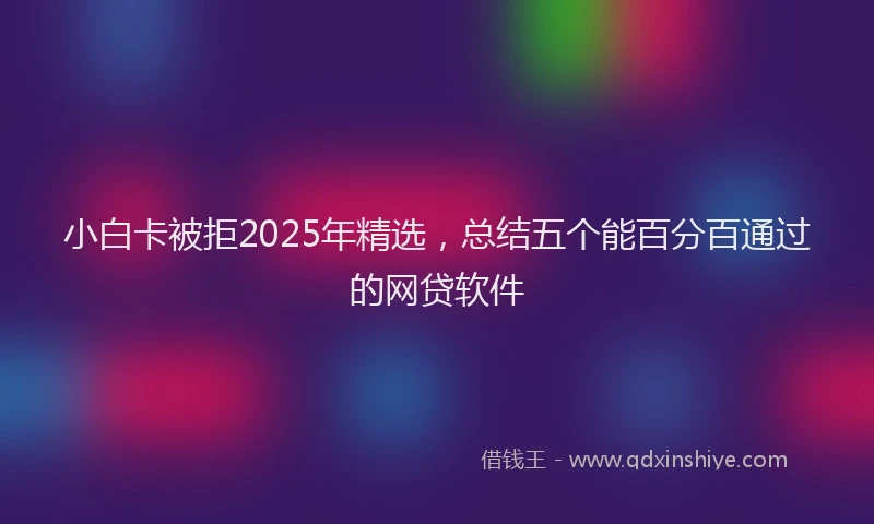 小白卡被拒2025年精选，总结五个能百分百通过的网贷软件