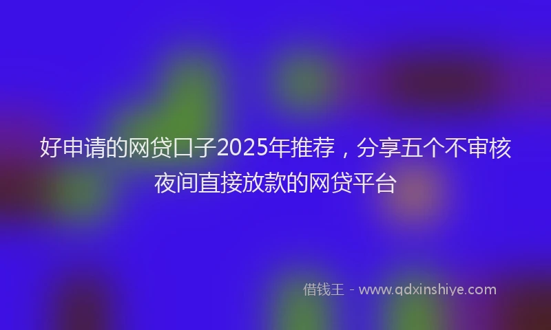 好申请的网贷口子2025年推荐，分享五个不审核夜间直接放款的网贷平台