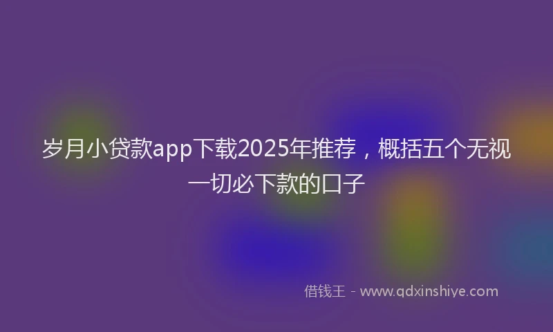 岁月小贷款app下载2025年推荐，概括五个无视一切必下款的口子