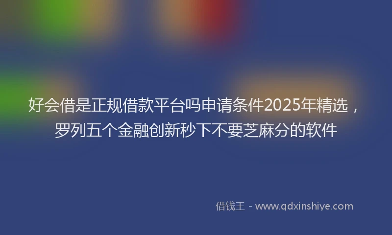 好会借是正规借款平台吗申请条件2025年精选，罗列五个金融创新秒下不要芝麻分的软件