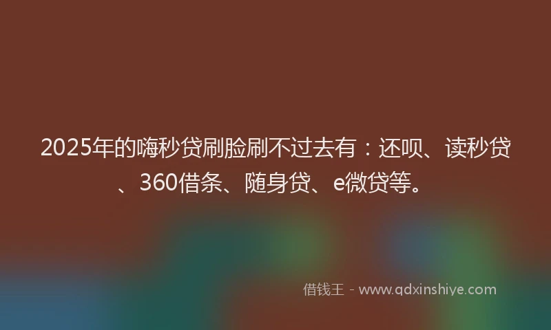 2025年的嗨秒贷刷脸刷不过去有：还呗、读秒贷、360借条、随身贷、e微贷等。