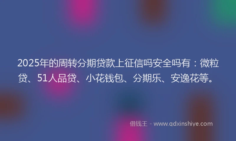 2025年的周转分期贷款上征信吗安全吗有：微粒贷、51人品贷、小花钱包、分期乐、安逸花等。