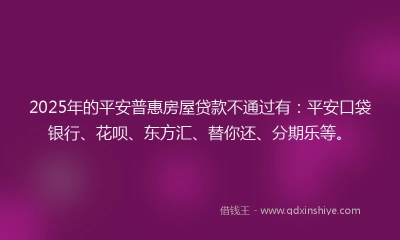 2025年的平安普惠房屋贷款不通过有：平安口袋银行、花呗、东方汇、替你还、分期乐等。