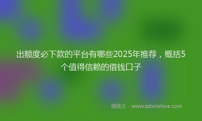 出额度必下款的平台有哪些2025年推荐，概括5个值得信赖的借钱口子