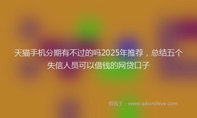 天猫手机分期有不过的吗2025年推荐，总结五个失信人员可以借钱的网贷口子