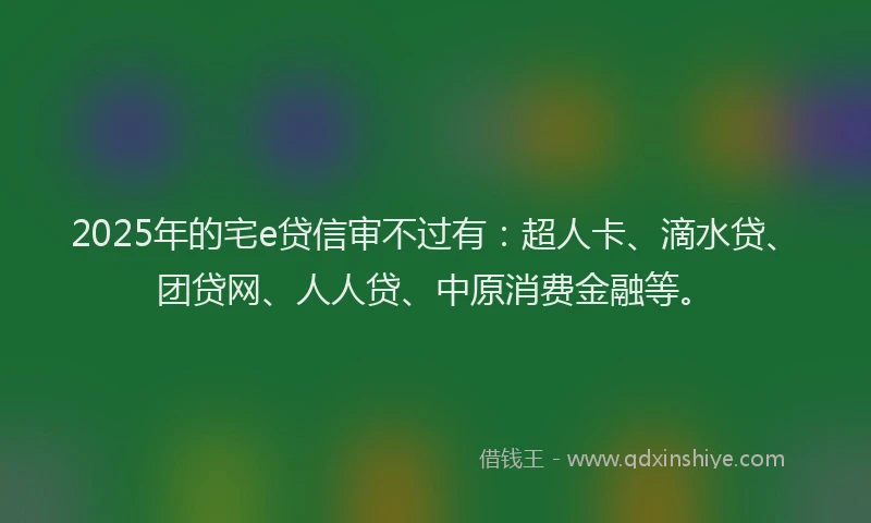 2025年的宅e贷信审不过有：超人卡、滴水贷、团贷网、人人贷、中原消费金融等。