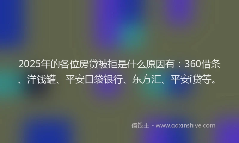 2025年的各位房贷被拒是什么原因有：360借条、洋钱罐、平安口袋银行、东方汇、平安i贷等。