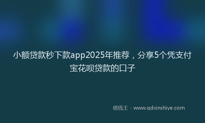 小额贷款秒下款app2025年推荐，分享5个凭支付宝花呗贷款的口子