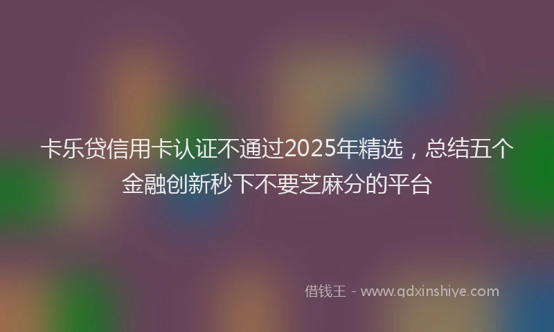 卡乐贷信用卡认证不通过2025年精选，总结五个金融创新秒下不要芝麻分的平台